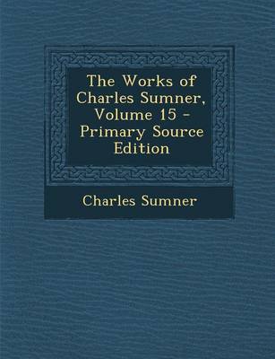 Book cover for The Works of Charles Sumner, Volume 15 - Primary Source Edition