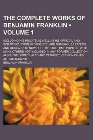 Cover of The Complete Works of Benjamin Franklin (Volume 1); Including His Private as Well as His Official and Scientific Correspondence, and Numerous Letters