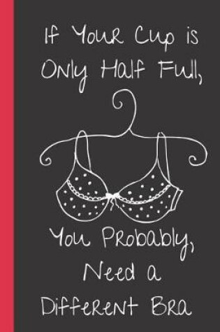 Cover of If Your Cup is Only Half Full, You Probably Need a Different Bra.