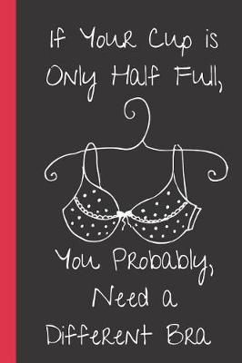 Book cover for If Your Cup is Only Half Full, You Probably Need a Different Bra.