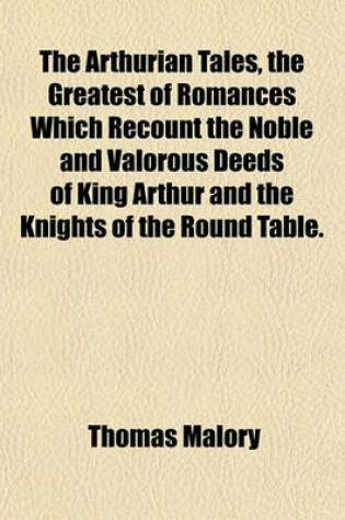 Cover of The Arthurian Tales, the Greatest of Romances Which Recount the Noble and Valorous Deeds of King Arthur and the Knights of the Round Table.