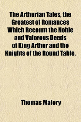 Book cover for The Arthurian Tales, the Greatest of Romances Which Recount the Noble and Valorous Deeds of King Arthur and the Knights of the Round Table.