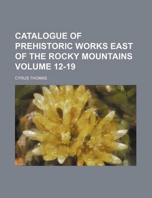 Book cover for Catalogue of Prehistoric Works East of the Rocky Mountains Volume 12-19