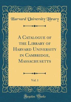 Book cover for A Catalogue of the Library of Harvard University in Cambridge, Massachusetts, Vol. 1 (Classic Reprint)