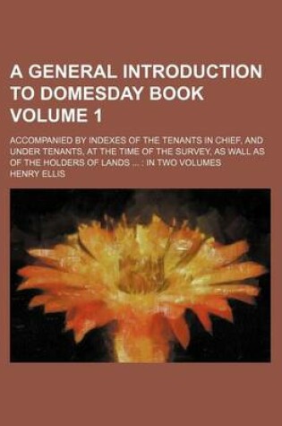 Cover of A General Introduction to Domesday Book Volume 1; Accompanied by Indexes of the Tenants in Chief, and Under Tenants, at the Time of the Survey, as Wall as of the Holders of Lands in Two Volumes