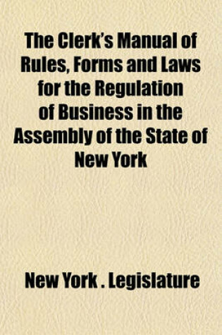 Cover of The Clerk's Manual of Rules, Forms and Laws for the Regulation of Business in the Assembly of the State of New York