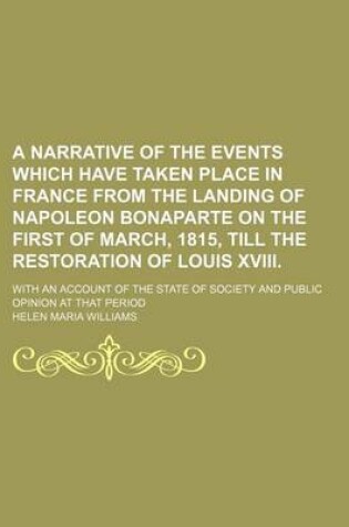 Cover of A Narrative of the Events Which Have Taken Place in France from the Landing of Napoleon Bonaparte on the First of March, 1815, Till the Restoration of Louis XVIII.; With an Account of the State of Society and Public Opinion at That Period