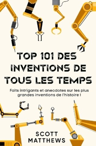 Cover of Top 101 des Inventions de Tous les Temps ! - Faits intrigants et anecdotes sur les plus grandes inventions de l'histoire !