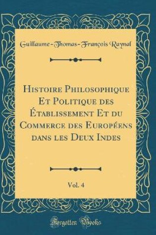 Cover of Histoire Philosophique Et Politique Des Etablissement Et Du Commerce Des Europeens Dans Les Deux Indes, Vol. 4 (Classic Reprint)