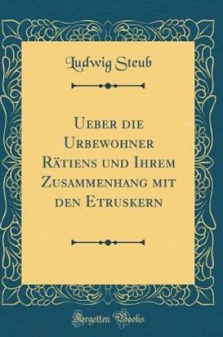 Cover of Ueber Die Urbewohner Rätiens Und Ihrem Zusammenhang Mit Den Etruskern (Classic Reprint)