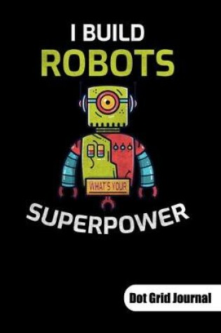 Cover of I build robots. Whats your superpower. Dot Grid Journal