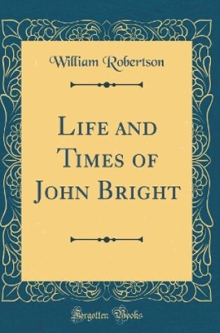 Cover of Life and Times of John Bright (Classic Reprint)