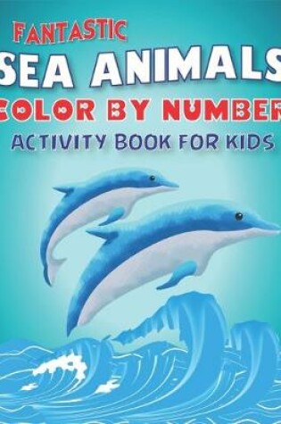 Cover of Fantastic Amazing Sea Animals Color by Number Activity Book for Kids