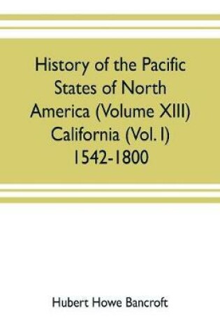 Cover of History of the Pacific states of North America (Volume XIII) California (Vol. I) 1542-1800