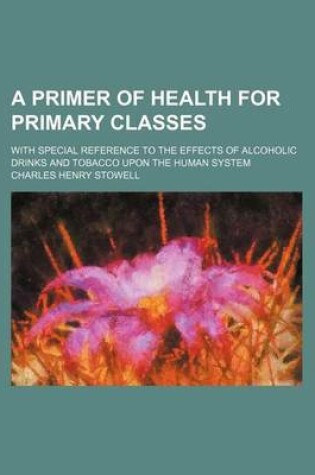 Cover of A Primer of Health for Primary Classes; With Special Reference to the Effects of Alcoholic Drinks and Tobacco Upon the Human System