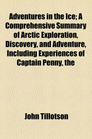Cover of The Adventures in the Ice; A Comprehensive Summary of Arctic Exploration, Discovery, and Adventure, Including Experiences of Captain Penny
