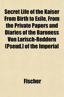 Book cover for Secret Life of the Kaiser from Birth to Exile, from the Private Papers and Diaries of the Baroness Von Larisch-Reddern (Pseud.] of the Imperial