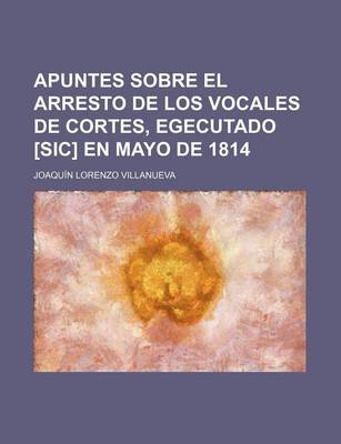 Book cover for Apuntes Sobre El Arresto de Los Vocales de Cortes, Egecutado [Sic] En Mayo de 1814