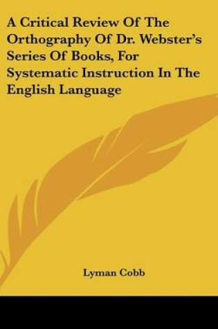 Cover of A Critical Review of the Orthography of Dr. Webster's Series of Books, for Systematic Instruction in the English Language