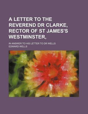 Book cover for A Letter to the Reverend Dr Clarke, Rector of St James's Westminster; In Answer to His Letter to Dr Wells
