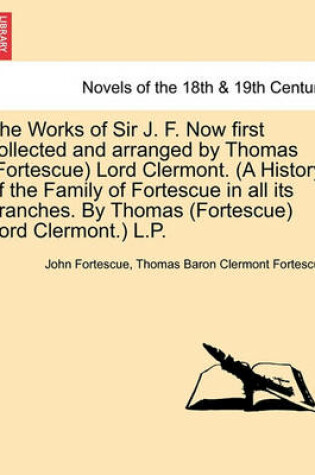 Cover of The Works of Sir J. F. Now First Collected and Arranged by Thomas (Fortescue) Lord Clermont. (a History of the Family of Fortescue in All Its Branches. by Thomas (Fortescue) Lord Clermont.) L.P. Vol. I.