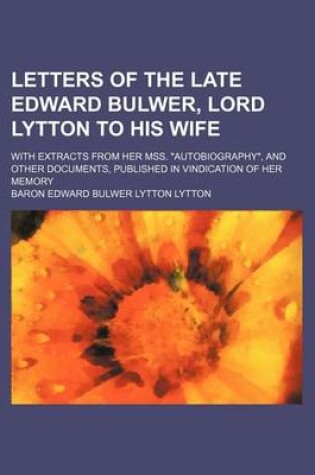 Cover of Letters of the Late Edward Bulwer, Lord Lytton to His Wife; With Extracts from Her Mss. Autobiography, and Other Documents, Published in Vindication of Her Memory