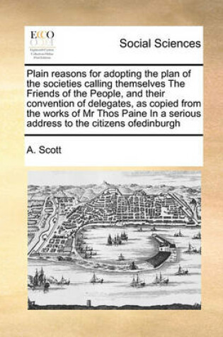Cover of Plain reasons for adopting the plan of the societies calling themselves The Friends of the People, and their convention of delegates, as copied from the works of Mr Thos Paine In a serious address to the citizens ofedinburgh