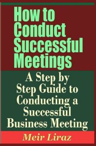 Cover of How to Conduct Successful Meetings - A Step by Step Guide to Conducting a Successful Business Meeting