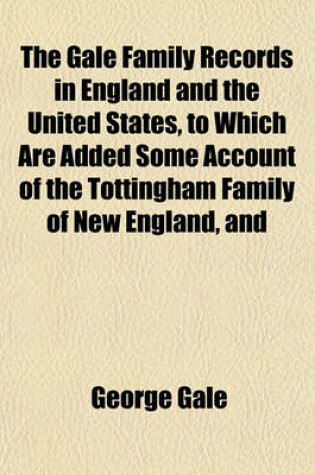 Cover of The Gale Family Records in England and the United States, to Which Are Added Some Account of the Tottingham Family of New England, and