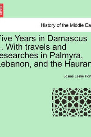 Cover of Five Years in Damascus ... with Travels and Researches in Palmyra, Lebanon, and the Hauran. Vol. II. Second Edition Revised.