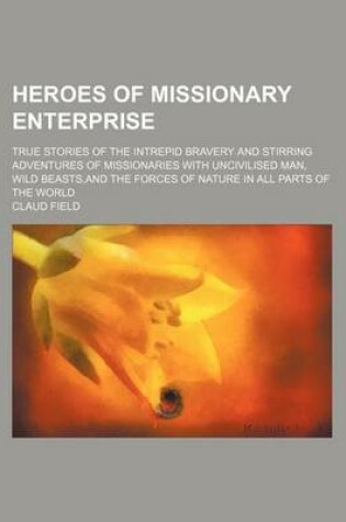Cover of Heroes of Missionary Enterprise; True Stories of the Intrepid Bravery and Stirring Adventures of Missionaries with Uncivilised Man, Wild Beasts, and the Forces of Nature in All Parts of the World