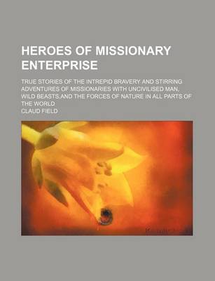 Book cover for Heroes of Missionary Enterprise; True Stories of the Intrepid Bravery and Stirring Adventures of Missionaries with Uncivilised Man, Wild Beasts, and the Forces of Nature in All Parts of the World