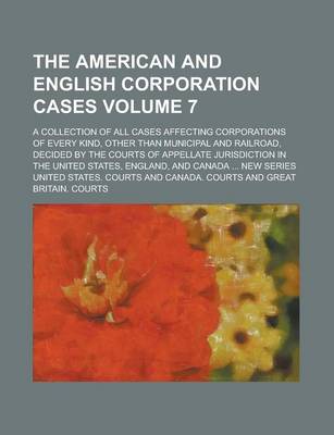 Book cover for The American and English Corporation Cases; A Collection of All Cases Affecting Corporations of Every Kind, Other Than Municipal and Railroad, Decided by the Courts of Appellate Jurisdiction in the United States, England, and Volume 7