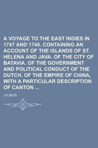 Cover of A Voyage to the East Indies in 1747 and 1748. Containing an Account of the Islands of St. Helena and Java. of the City of Batavia. of the Government and Political Conduct of the Dutch. of the Empire of China, with a Particular Description