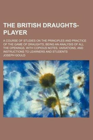 Cover of The British Draughts-Player; A Course of Studies on the Principles and Practice of the Game of Draughts, Being an Analysis of All the Openings, with Copious Notes, Variations, and Instructions to Learners and Students