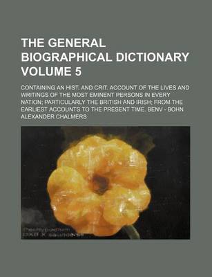 Book cover for The General Biographical Dictionary Volume 5; Containing an Hist. and Crit. Account of the Lives and Writings of the Most Eminent Persons in Every Nation Particularly the British and Irish from the Earliest Accounts to the Present Time. Benv - Bohn