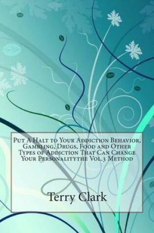 Cover of Put a Halt to Your Addiction Behavior, Gambling, Drugs, Food and Other Types of Addiction That Can Change Your Personalitythe Vol.3 Method