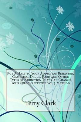 Book cover for Put a Halt to Your Addiction Behavior, Gambling, Drugs, Food and Other Types of Addiction That Can Change Your Personalitythe Vol.3 Method