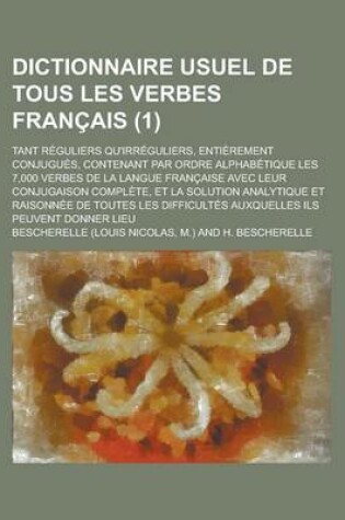 Cover of Dictionnaire Usuel de Tous Les Verbes Francais; Tant Reguliers Qu'irreguliers, Entierement Conjugues, Contenant Par Ordre Alphabetique Les 7,000 Verbes de La Langue Francaise Avec Leur Conjugaison Complete, Et La Solution (1)