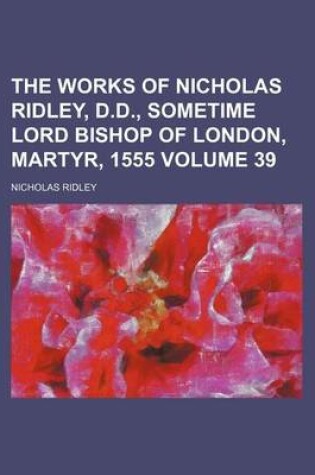 Cover of The Works of Nicholas Ridley, D.D., Sometime Lord Bishop of London, Martyr, 1555 Volume 39