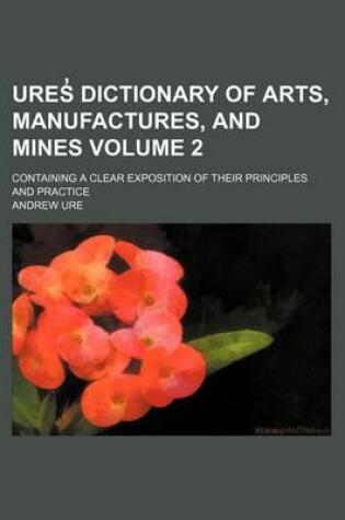 Cover of Ures Dictionary of Arts, Manufactures, and Mines Volume 2; Containing a Clear Exposition of Their Principles and Practice