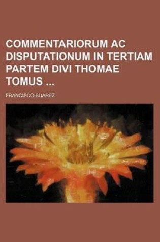 Cover of Commentariorum AC Disputationum in Tertiam Partem Divi Thomae Tomus