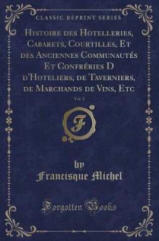 Cover of Histoire Des Hotelleries, Cabarets, Courtilles, Et Des Anciennes Communautés Et Confréries D d'Hoteliers, de Taverniers, de Marchands de Vins, Etc, Vol. 1 (Classic Reprint)