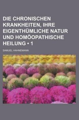 Cover of Die Chronischen Krankheiten, Ihre Eigenthumliche Natur Und Homoopathische Heilung (1)