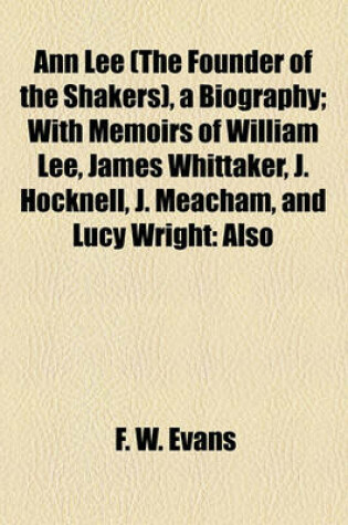 Cover of Ann Lee (the Founder of the Shakers), a Biography; With Memoirs of William Lee, James Whittaker, J. Hocknell, J. Meacham, and Lucy Wright