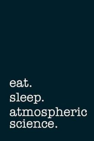 Cover of Eat. Sleep. Atmospheric Science. - Lined Notebook