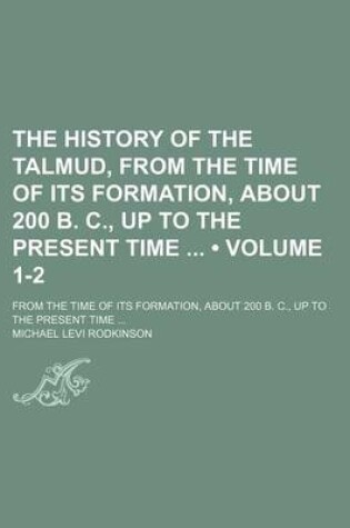 Cover of The History of the Talmud, from the Time of Its Formation, about 200 B. C., Up to the Present Time (Volume 1-2); From the Time of Its Formation, about 200 B. C., Up to the Present Time