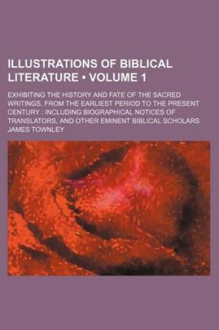 Cover of Illustrations of Biblical Literature (Volume 1); Exhibiting the History and Fate of the Sacred Writings, from the Earliest Period to the Present Century Including Biographical Notices of Translators, and Other Eminent Biblical Scholars