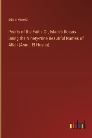 Cover of Pearls of the Faith, Or, Islam's Rosary. Being the Ninety-Nine Beautiful Names of Allah (Asma-El Husna)