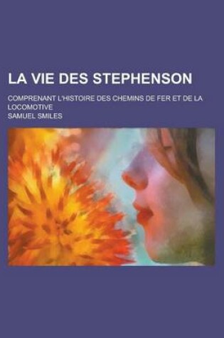 Cover of La Vie Des Stephenson; Comprenant L'Histoire Des Chemins de Fer Et de La Locomotive